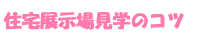 住宅展示場見学のコツ